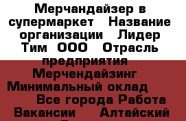 Мерчандайзер в супермаркет › Название организации ­ Лидер Тим, ООО › Отрасль предприятия ­ Мерчендайзинг › Минимальный оклад ­ 23 000 - Все города Работа » Вакансии   . Алтайский край,Белокуриха г.